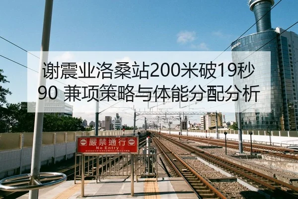 谢震业洛桑站200米破19秒90 兼项策略与体能分配分析